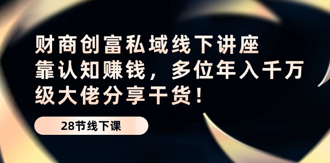 （10360期）财商·创富私域线下讲座：靠认知赚钱，多位年入千万级大佬分享干货！-枫客网创