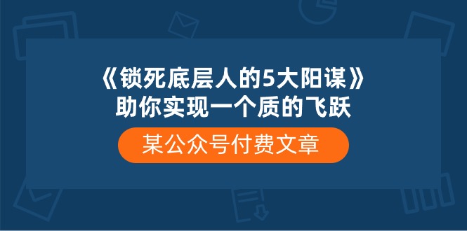 （10362期）某公众号付费文章《锁死底层人的5大阳谋》助你实现一个质的飞跃-枫客网创