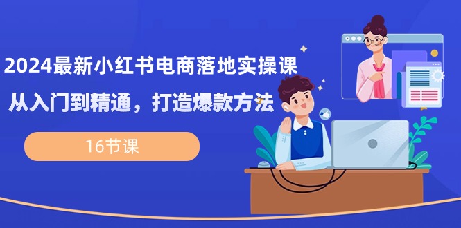 （10373期）2024最新小红书电商落地实操课，从入门到精通，打造爆款方法（16节课）-枫客网创