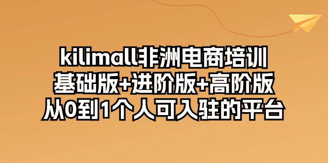 （10374期）kilimall非洲电商培训，基础版+进阶版+高阶版 从0-1个人可入驻的平台-12节-枫客网创