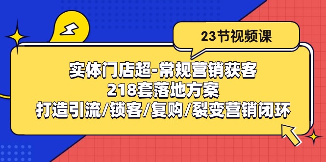 （10407期）实体门店超-常规营销获客：218套落地方案/打造引流/锁客/复购/裂变营销-枫客网创