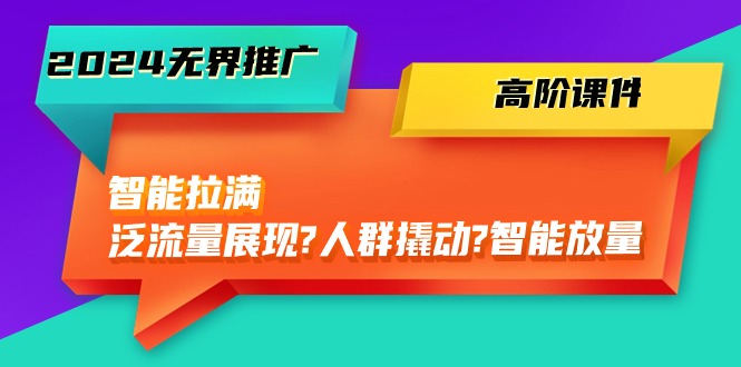 （10426期）2024无界推广 高阶课件，智能拉满，泛流量展现→人群撬动→智能放量-45节-枫客网创