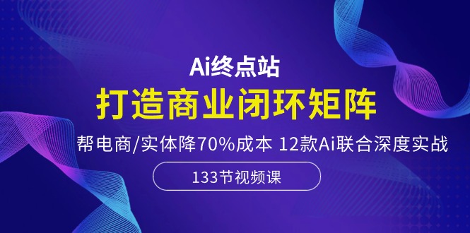 （10428期）Ai终点站，打造商业闭环矩阵，帮电商/实体降70%成本，12款Ai联合深度实战-枫客网创