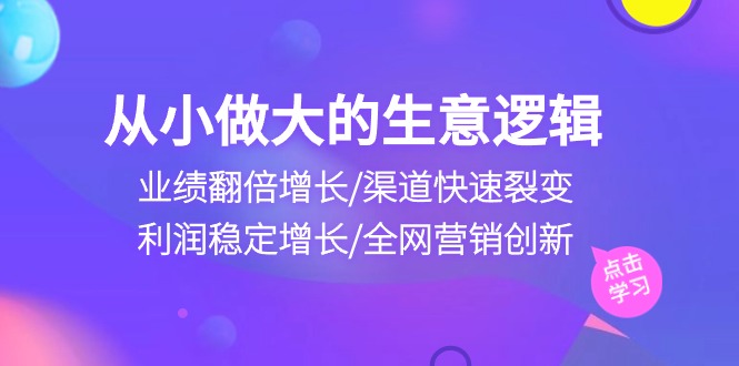 （10438期）从小做大生意逻辑：业绩翻倍增长/渠道快速裂变/利润稳定增长/全网营销创新-枫客网创