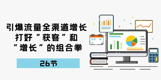 （10463期）引爆流量 全渠 道增长，打好“获客”和“增长”的组合拳-26节-枫客网创