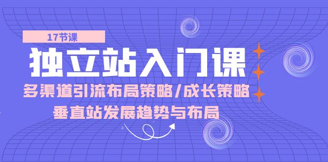 （10549期）独立站 入门课：多渠道 引流布局策略/成长策略/垂直站发展趋势与布局-枫客网创