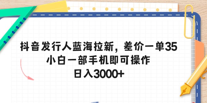 （10557期）抖音发行人蓝海拉新，差价一单35，小白一部手机即可操作，日入3000+-枫客网创