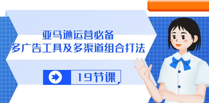 （10552期）亚马逊 运营必备，多广告 工具及多渠道组合打法（19节课）-枫客网创