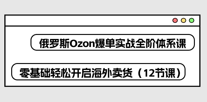 （10555期）俄罗斯 Ozon-爆单实战全阶体系课，零基础轻松开启海外卖货（12节课）-枫客网创