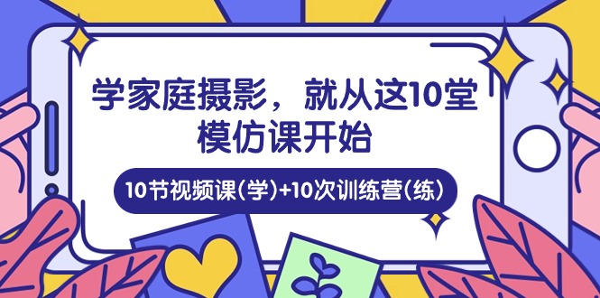 （10582期）学家庭 摄影，就从这10堂模仿课开始 ，10节视频课(学)+10次训练营(练)-枫客网创