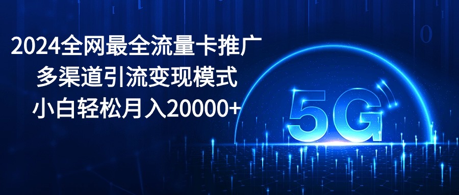 （10608期）2024全网最全流量卡推广多渠道引流变现模式，小白轻松月入20000+-枫客网创