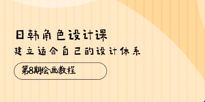 （10641期）日韩 角色设计课：第8期绘画教程，建立适合自己的设计体系（38节课）-枫客网创