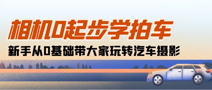 （10657期）相机0起步学拍车：新手从0基础带大家玩转汽车摄影（18节课）-枫客网创