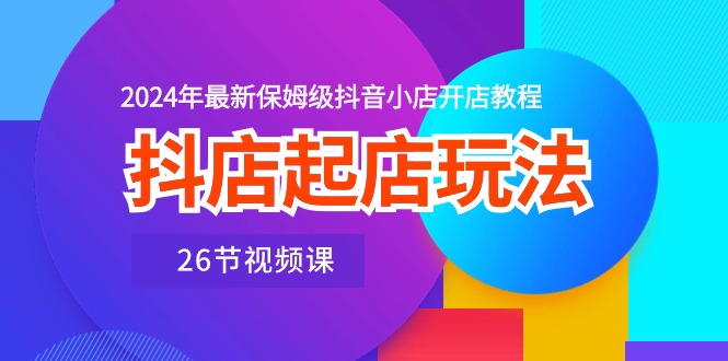 （10687期）抖店起店玩法，2024年最新保姆级抖音小店开店教程（26节视频课）-枫客网创