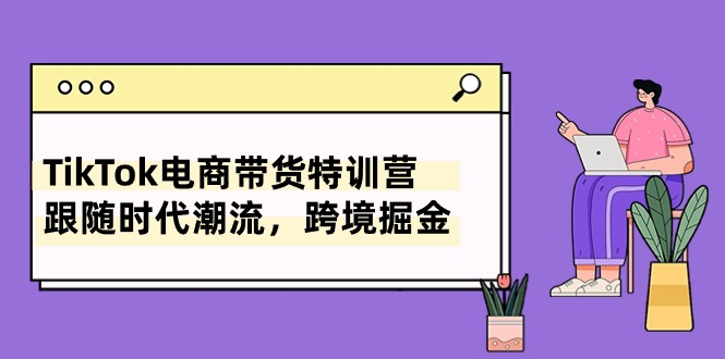 （10730期）TikTok电商带货特训营，跟随时代潮流，跨境掘金（8节课）-枫客网创