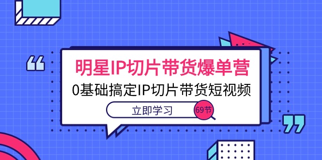 （10732期）明星IP切片带货爆单营，0基础搞定IP切片带货短视频（69节课）-枫客网创