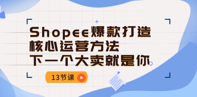 （10777期）Shopee-爆款打造核心运营方法，下一个大卖就是你（13节课）-枫客网创