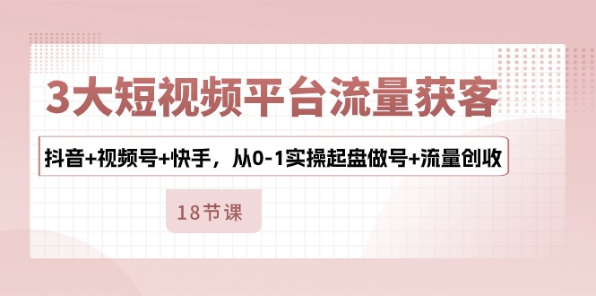 （10778期）3大短视频平台流量获客，抖音+视频号+快手，从0-1实操起盘做号+流量创收-枫客网创