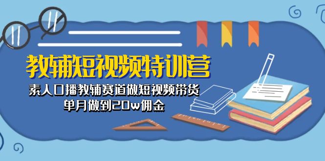 （10801期）教辅-短视频特训营： 素人口播教辅赛道做短视频带货，单月做到20w佣金-枫客网创