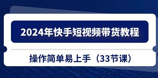 （10834期）2024年快手短视频带货教程，操作简单易上手（33节课）-枫客网创