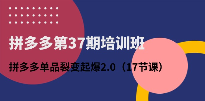 （10835期）拼多多第37期培训班：拼多多单品裂变起爆2.0（17节课）-枫客网创