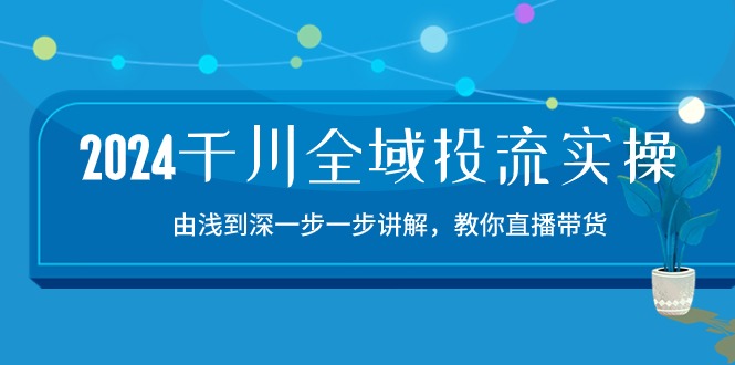 （10848期）2024千川-全域投流精品实操：由谈到深一步一步讲解，教你直播带货-15节-枫客网创