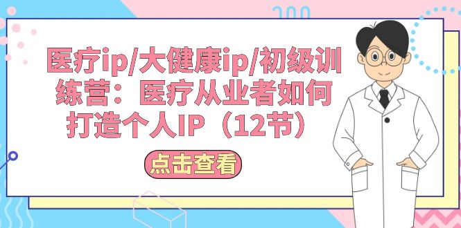 （10851期）医疗ip/大健康ip/初级训练营：医疗从业者如何打造个人IP（12节）-枫客网创