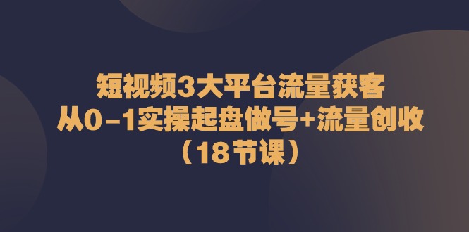 （10873期）短视频3大平台·流量 获客：从0-1实操起盘做号+流量 创收（18节课）-枫客网创