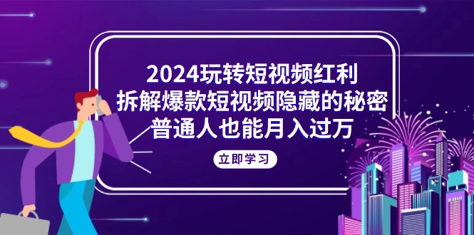 （10890期）2024玩转短视频红利，拆解爆款短视频隐藏的秘密，普通人也能月入过万-枫客网创