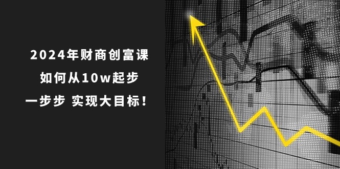 （10947期）2024年 财商-创富课：如何从10w起步，一步步 实现大目标！-枫客网创