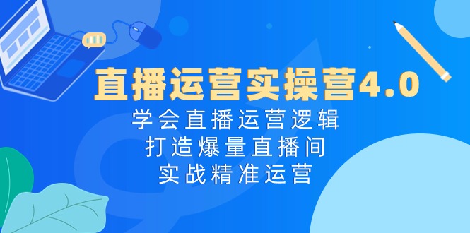 （10950期）直播运营实操营4.0：学会直播运营逻辑，打造爆量直播间，实战精准运营-枫客网创