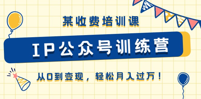 （10965期）某收费培训课《IP公众号训练营》从0到变现，轻松月入过万！-枫客网创