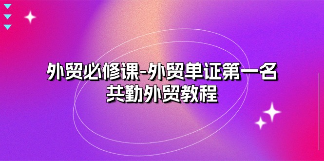 （10968期）外贸 必修课-外贸单证第一名-共勤外贸教程（22节课）-枫客网创