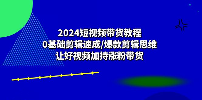 （10982期）2024短视频带货教程：0基础剪辑速成/爆款剪辑思维/让好视频加持涨粉带货-枫客网创