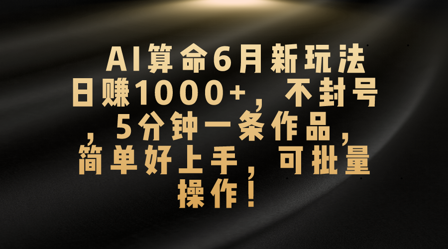 （10993期）AI算命6月新玩法，日赚1000+，不封号，5分钟一条作品，简单好上手，可…-枫客网创