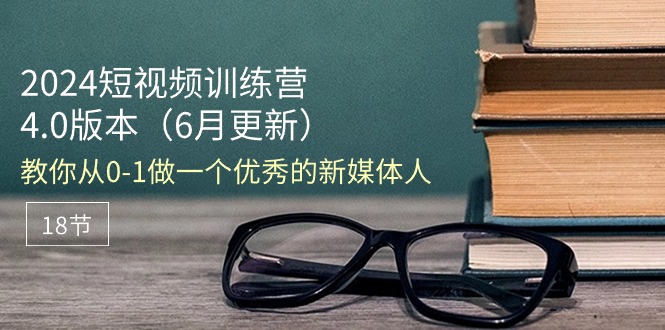 （11006期）2024短视频训练营-6月4.0版本：教你从0-1做一个优秀的新媒体人（18节）-枫客网创