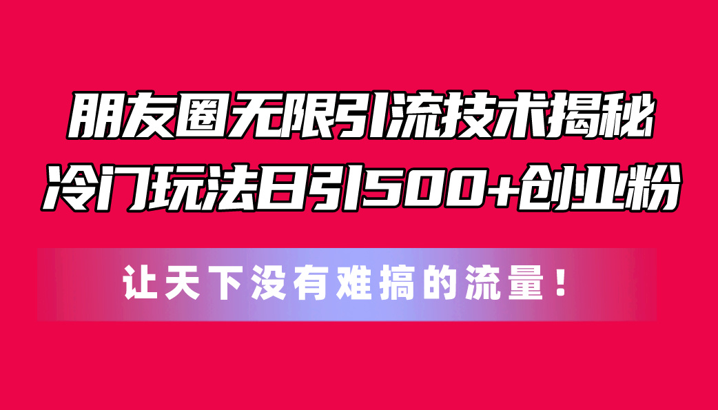 （11031期）朋友圈无限引流技术揭秘，一个冷门玩法日引500+创业粉，让天下没有难搞…-枫客网创