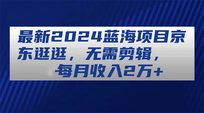 （11041期）最新2024蓝海项目京东逛逛，无需剪辑，每月收入2万+-枫客网创