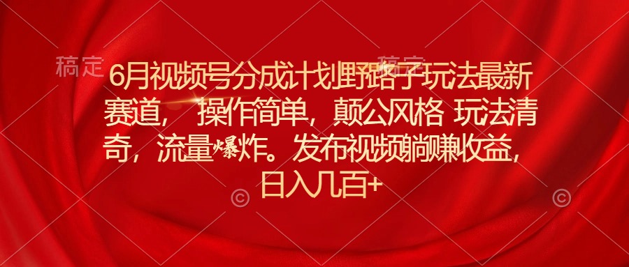 （11040期）6月视频号分成计划野路子玩法最新赛道操作简单，颠公风格玩法清奇，流…-枫客网创