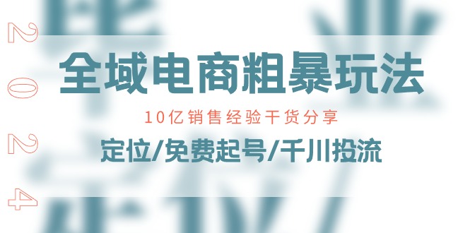 （11057期）全域电商-粗暴玩法课：10亿销售经验干货分享！定位/免费起号/千川投流-枫客网创