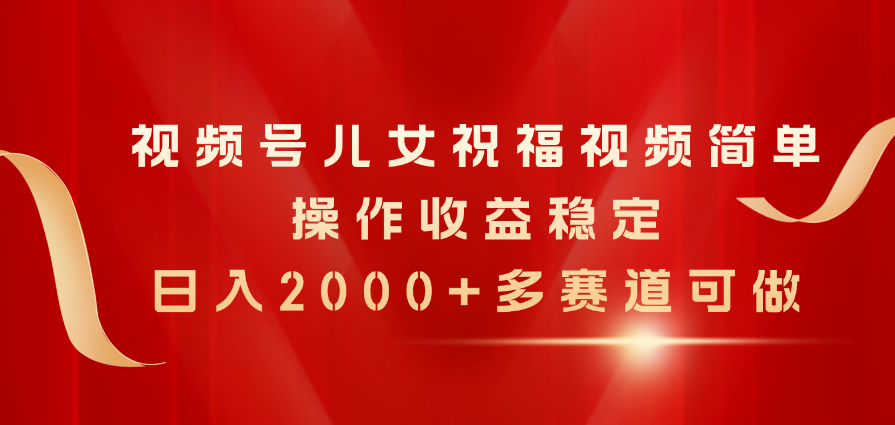 （11060期）视频号儿女祝福视频，简单操作收益稳定，日入2000+，多赛道可做-枫客网创