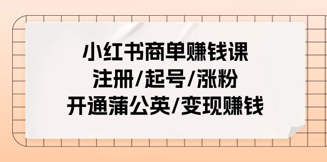 （11130期）小红书商单赚钱课：注册/起号/涨粉/开通蒲公英/变现赚钱（25节课）-枫客网创