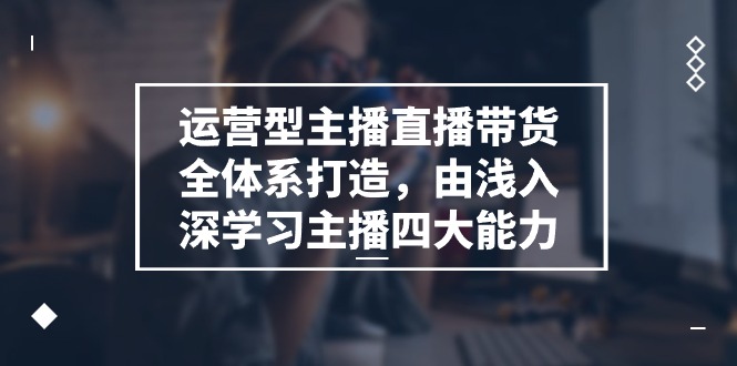 （11214期）运营型 主播直播带货全体系打造，由浅入深学习主播四大能力（9节）-枫客网创