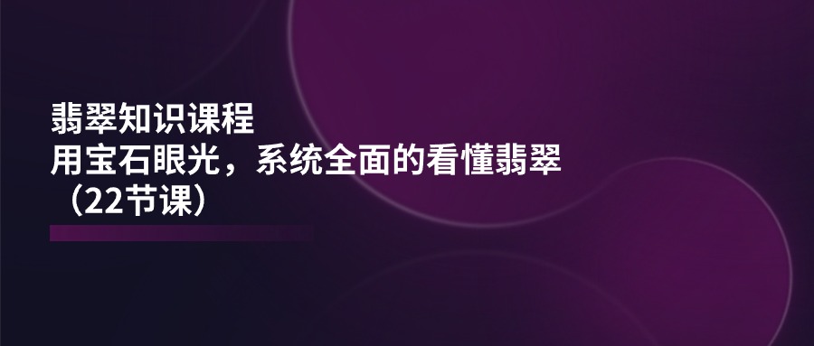 （11239期）翡翠知识课程，用宝石眼光，系统全面的看懂翡翠（22节课）-枫客网创