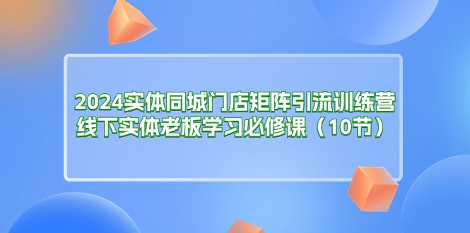 （11258期）2024实体同城门店矩阵引流训练营，线下实体老板学习必修课（10节）-枫客网创