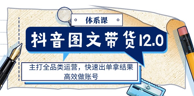 （11276期）抖音图文带货12.0体系课，主打全品类运营，快速出单拿结果，高效做账号-枫客网创