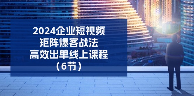 （11285期）2024企业-短视频-矩阵 爆客战法，高效出单线上课程（6节）-枫客网创