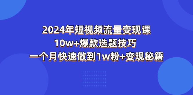 （11299期）2024年短视频-流量变现课：10w+爆款选题技巧 一个月快速做到1w粉+变现秘籍-枫客网创