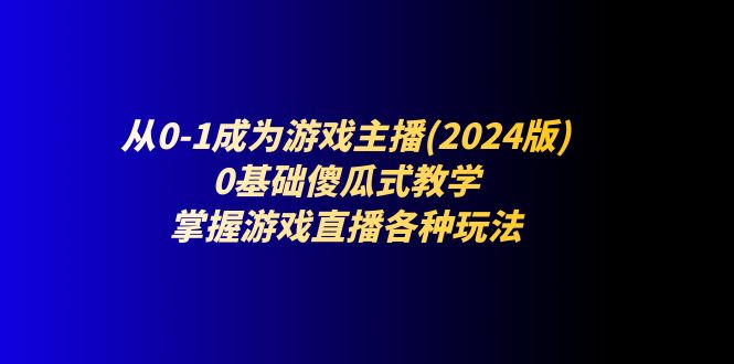 （11318期）从0-1成为游戏主播(2024版)：0基础傻瓜式教学，掌握游戏直播各种玩法-枫客网创