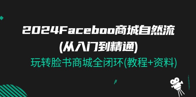 （11368期）2024Faceboo 商城自然流(从入门到精通)，玩转脸书商城全闭环(教程+资料)-枫客网创